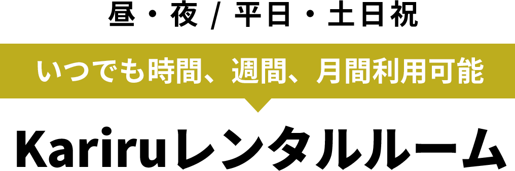 昼・夜 / 平日・土日祝 いつでも時間、週間、月間利用可能 Kariruレンタルルーム