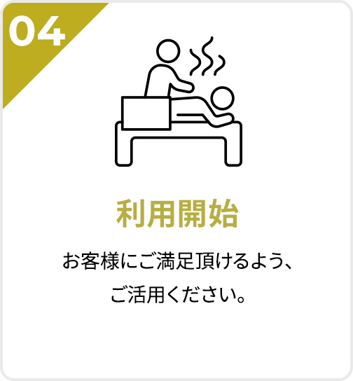 04 利用開始 お客様にご満足頂けるよう、ご活用ください。